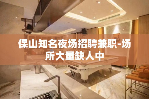 保山知名夜场招聘兼职-场所大量缺人中