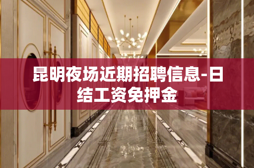 昆明夜场近期招聘信息-日结工资免押金