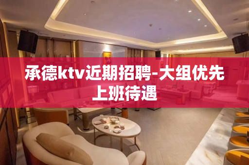 承德ktv近期招聘-大组优先上班待遇