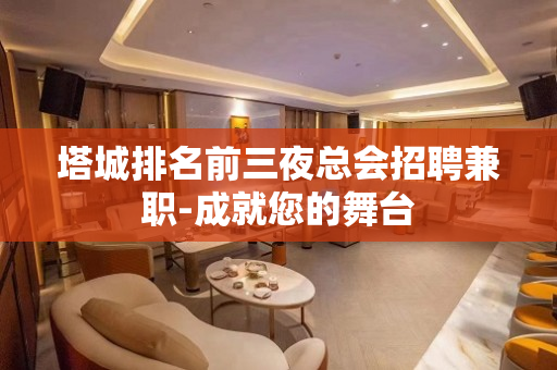 塔城排名前三夜总会招聘兼职-成就您的舞台