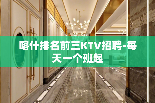 喀什排名前三KTV招聘-每天一个班起