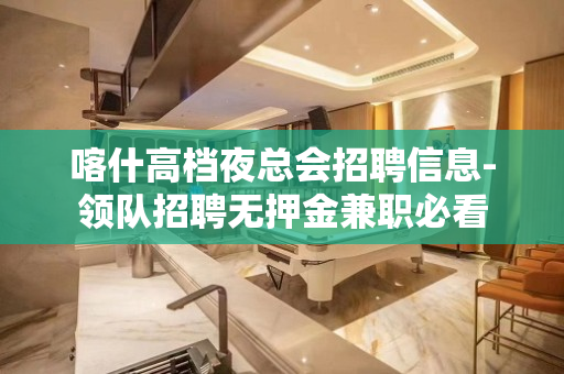 喀什高档夜总会招聘信息-领队招聘无押金兼职必看