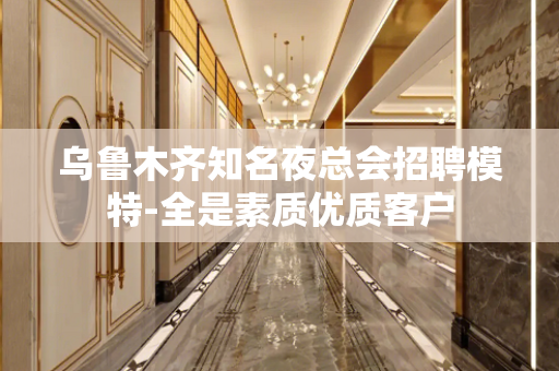 乌鲁木齐知名夜总会招聘模特-全是素质优质客户