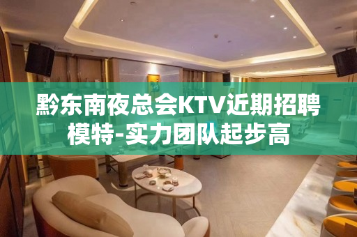 黔东南夜总会KTV近期招聘模特-实力团队起步高