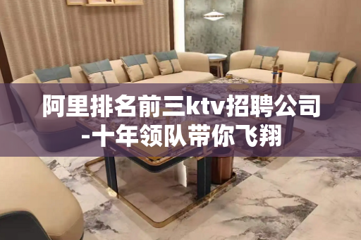 阿里排名前三ktv招聘公司-十年领队带你飞翔