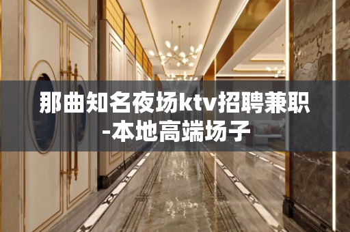 那曲知名夜场ktv招聘兼职-本地高端场子
