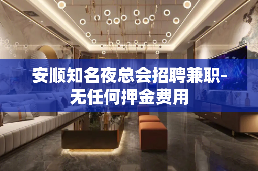 安顺知名夜总会招聘兼职-无任何押金费用