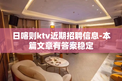 日喀则ktv近期招聘信息-本篇文章有答案稳定