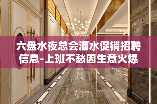 六盘水夜总会酒水促销招聘信息-上班不愁因生意火爆