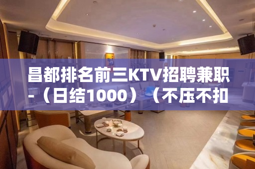 昌都排名前三KTV招聘兼职-（日结1000）（不压不扣）