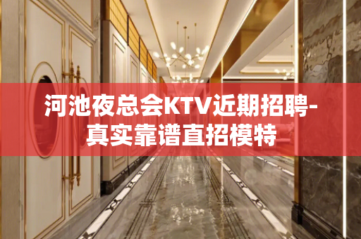 河池夜总会KTV近期招聘-真实靠谱直招模特