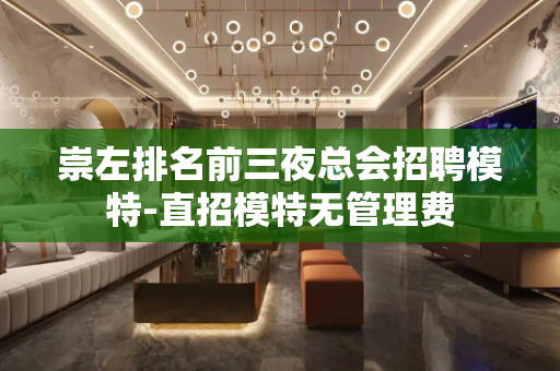 崇左排名前三夜总会招聘模特-直招模特无管理费