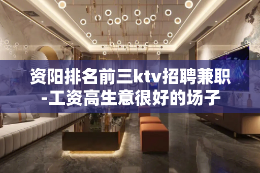 资阳排名前三ktv招聘兼职-工资高生意很好的场子