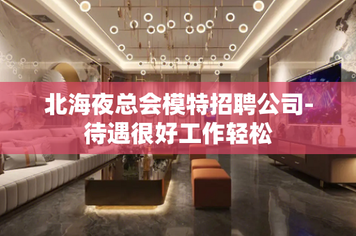 北海夜总会模特招聘公司-待遇很好工作轻松