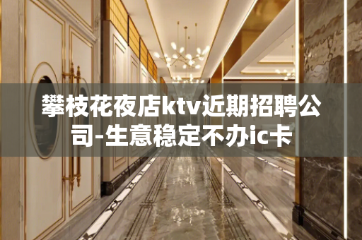 攀枝花夜店ktv近期招聘公司-生意稳定不办ic卡