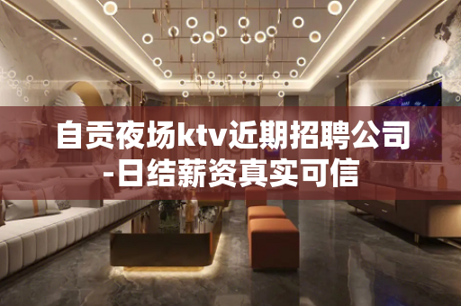 自贡夜场ktv近期招聘公司-日结薪资真实可信