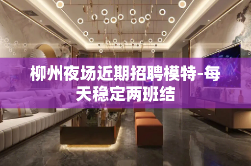 柳州夜场近期招聘模特-每天稳定两班结