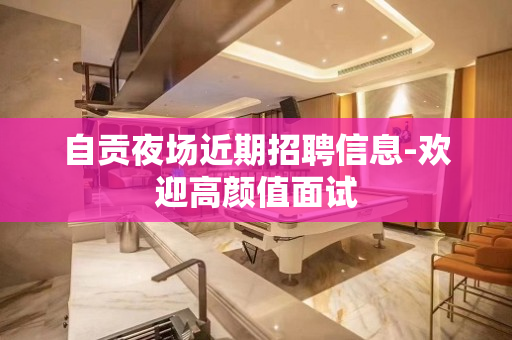 自贡夜场近期招聘信息-欢迎高颜值面试