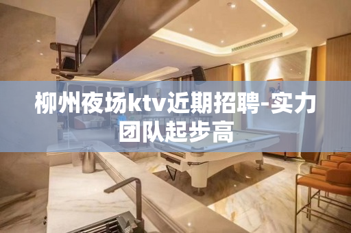 柳州夜场ktv近期招聘-实力团队起步高