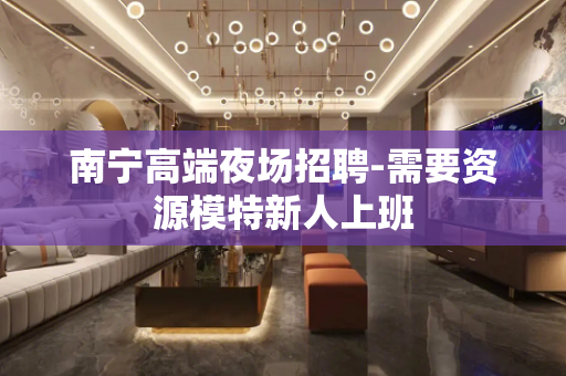 南宁高端夜场招聘-需要资源模特新人上班