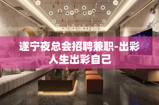 遂宁夜总会招聘兼职-出彩人生出彩自己