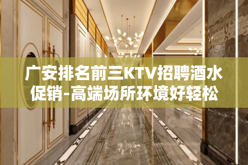 广安排名前三KTV招聘酒水促销-高端场所环境好轻松