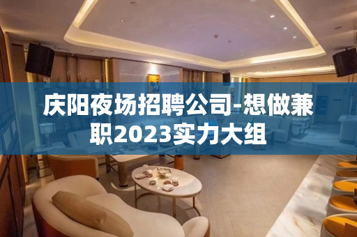 庆阳夜场招聘公司-想做兼职2023实力大组