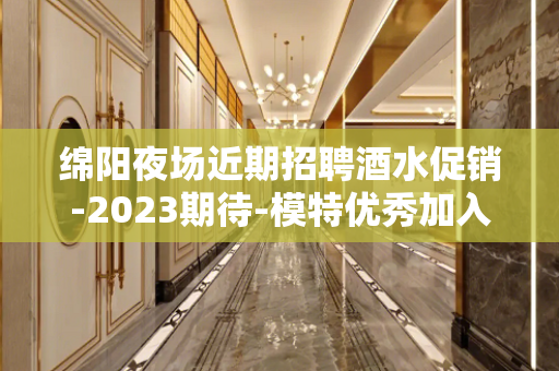 绵阳夜场近期招聘酒水促销-2023期待-模特优秀加入