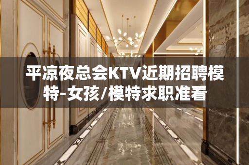 平凉夜总会KTV近期招聘模特-女孩/模特求职准看
