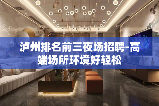 泸州排名前三夜场招聘-高端场所环境好轻松