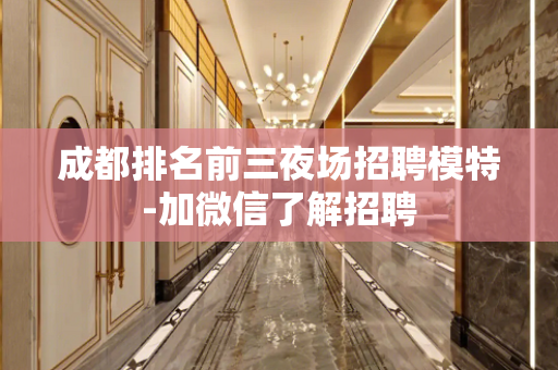 成都排名前三夜场招聘模特-加微信了解招聘