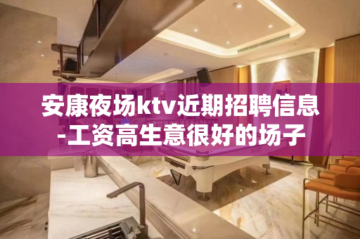 安康夜场ktv近期招聘信息-工资高生意很好的场子