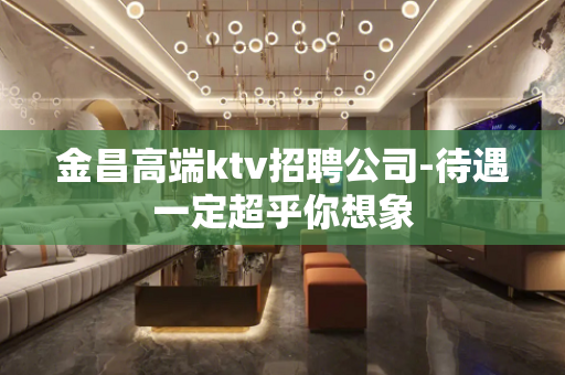 金昌高端ktv招聘公司-待遇一定超乎你想象