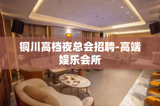铜川高档夜总会招聘-高端娱乐会所