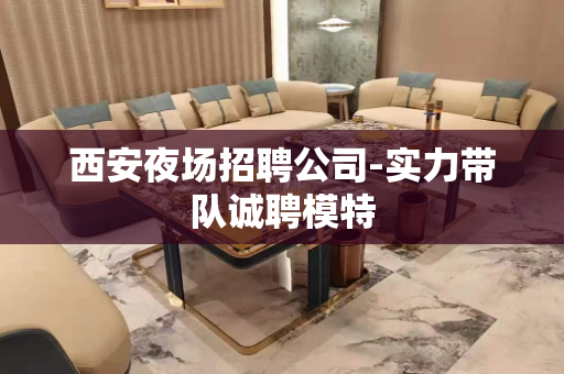 西安夜场招聘公司-实力带队诚聘模特