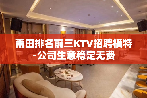 莆田排名前三KTV招聘模特-公司生意稳定无费