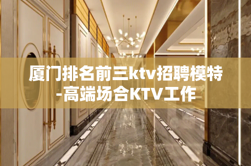 厦门排名前三ktv招聘模特-高端场合KTV工作