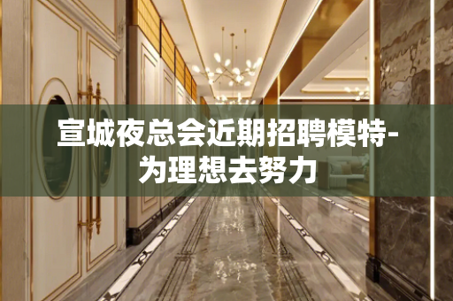 宣城夜总会近期招聘模特-为理想去努力