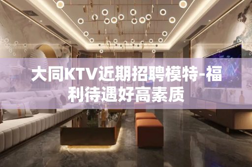 大同KTV近期招聘模特-福利待遇好高素质