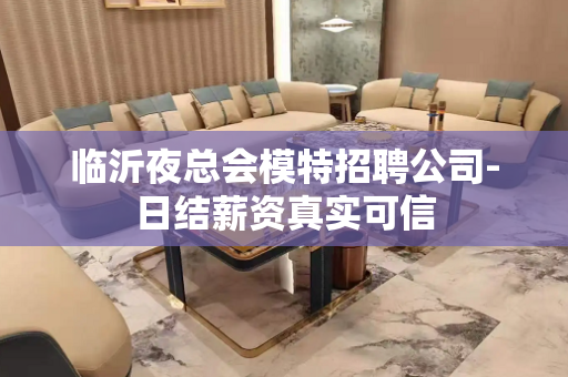 临沂夜总会模特招聘公司-日结薪资真实可信