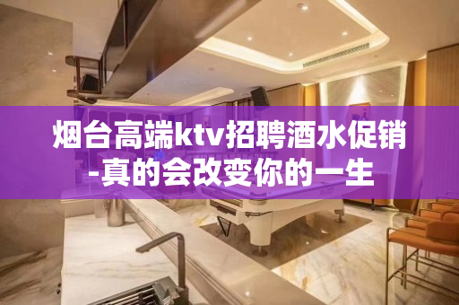 烟台高端ktv招聘酒水促销-真的会改变你的一生