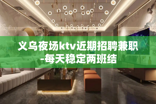 义乌夜场ktv近期招聘兼职-每天稳定两班结