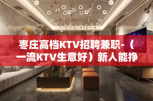 枣庄高档KTV招聘兼职-（一流KTV生意好）新人能挣钱