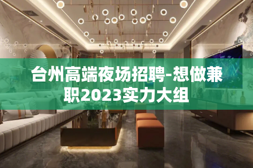 台州高端夜场招聘-想做兼职2023实力大组