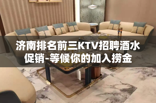 济南排名前三KTV招聘酒水促销-等候你的加入捞金