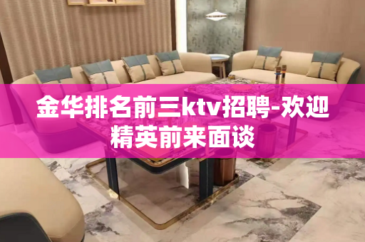 金华排名前三ktv招聘-欢迎精英前来面谈