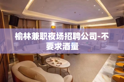 榆林兼职夜场招聘公司-不要求酒量