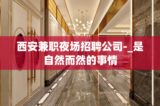 西安兼职夜场招聘公司-_是自然而然的事情