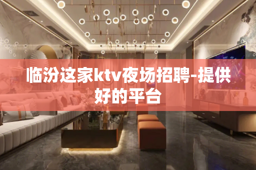 临汾这家ktv夜场招聘-提供好的平台