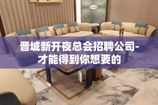 晋城新开夜总会招聘公司-才能得到你想要的